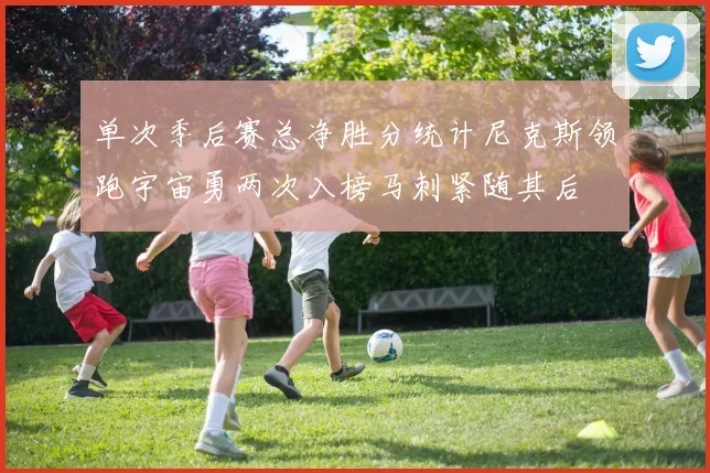 单次季后赛总净胜分统计尼克斯领跑宇宙勇两次入榜马刺紧随其后