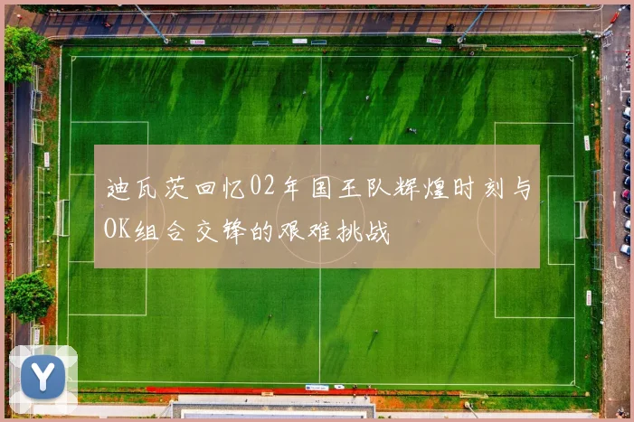 迪瓦茨回忆02年国王队辉煌时刻与OK组合交锋的艰难挑战