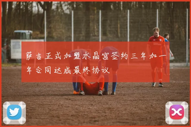 萨吉正式加盟水晶宫签约三年加一年合同达成最终协议