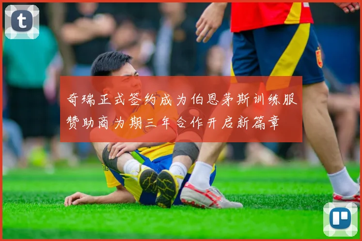 奇瑞正式签约成为伯恩茅斯训练服赞助商为期三年合作开启新篇章