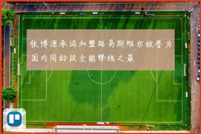 张博源承诺加盟路易斯维尔被誉为国内同龄段全能锋线之最