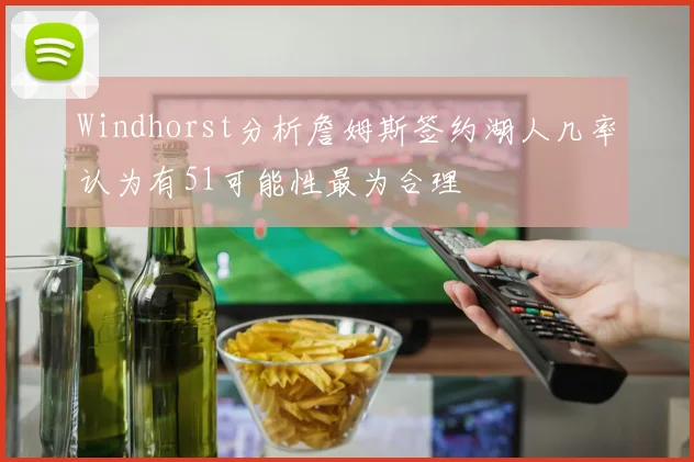 Windhorst分析詹姆斯签约湖人几率认为有51可能性最为合理