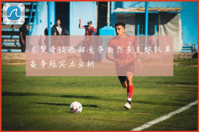 东契奇谈西部竞争激烈多支球队具备争冠实力分析