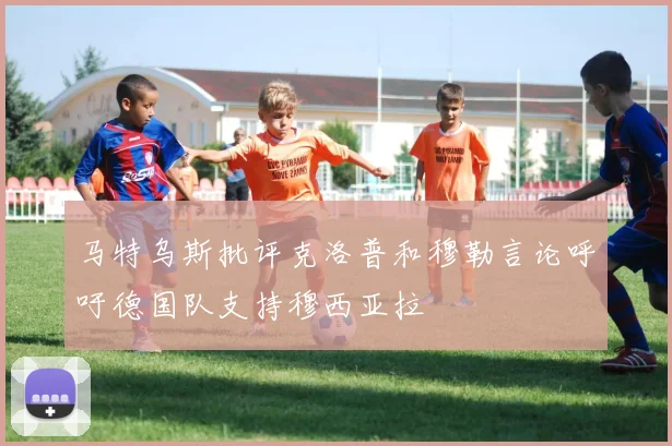 马特乌斯批评克洛普和穆勒言论呼吁德国队支持穆西亚拉