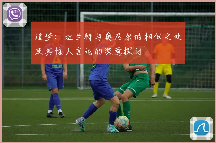 追梦：杜兰特与奥尼尔的相似之处及其惊人言论的深意探讨
