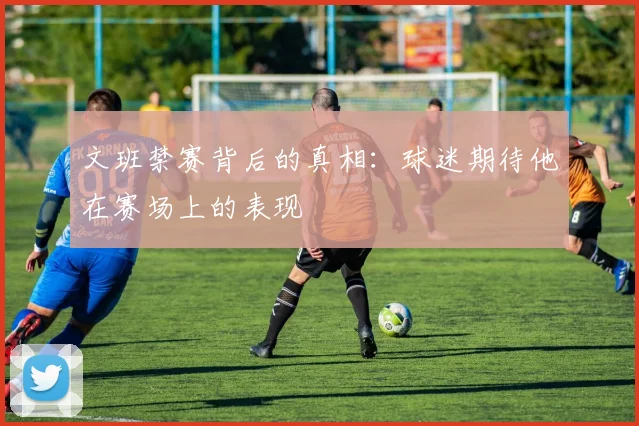 文班禁赛背后的真相：球迷期待他在赛场上的表现