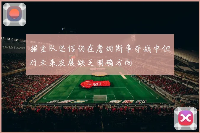 掘金队坚信仍在詹姆斯争夺战中但对未来发展缺乏明确方向