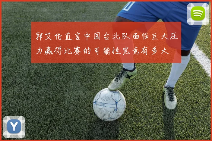 郭艾伦直言中国台北队面临巨大压力赢得比赛的可能性究竟有多大