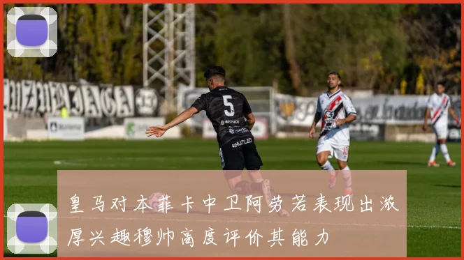 皇马对本菲卡中卫阿劳若表现出浓厚兴趣穆帅高度评价其能力
