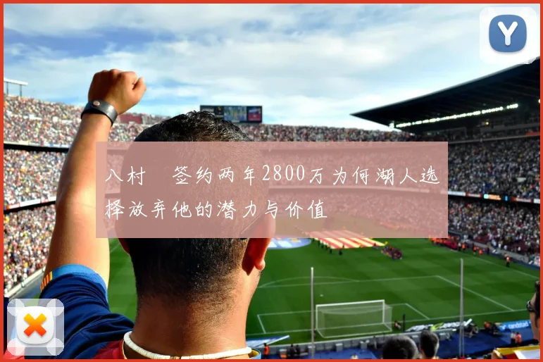 八村塁签约两年2800万为何湖人选择放弃他的潜力与价值