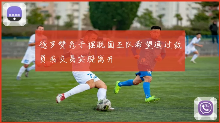 德罗赞急于摆脱国王队希望通过裁员或交易实现离开