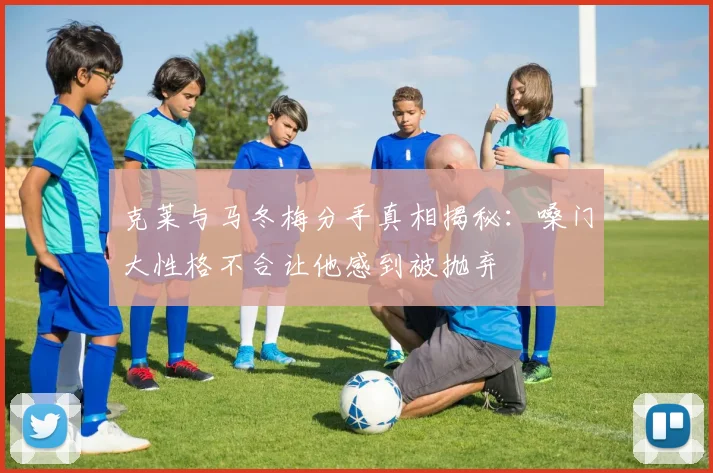 克莱与马冬梅分手真相揭秘：嗓门大性格不合让他感到被抛弃