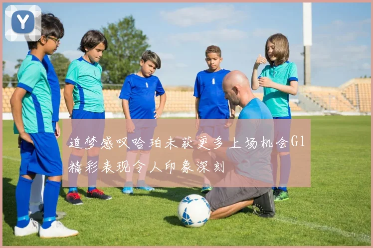 追梦感叹哈珀未获更多上场机会G1精彩表现令人印象深刻